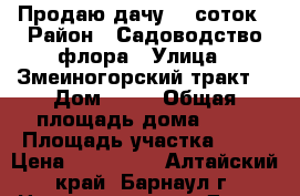 Продаю дачу 10 соток › Район ­ Садоводство флора › Улица ­ Змеиногорский тракт, › Дом ­ 97 › Общая площадь дома ­ 30 › Площадь участка ­ 10 › Цена ­ 450 000 - Алтайский край, Барнаул г. Недвижимость » Дома, коттеджи, дачи продажа   . Алтайский край